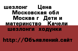 шезлонг   › Цена ­ 1 500 - Московская обл., Москва г. Дети и материнство » Качели, шезлонги, ходунки   